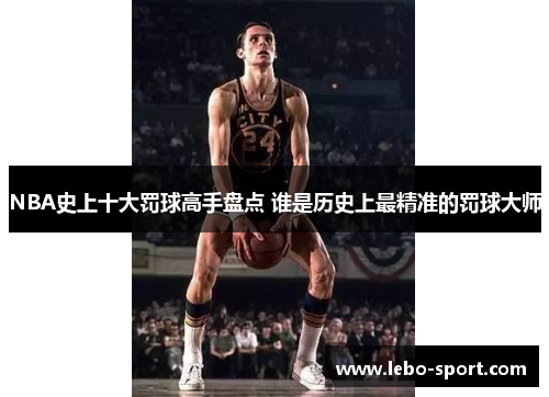 NBA史上十大罚球高手盘点 谁是历史上最精准的罚球大师